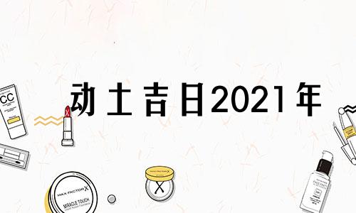 动土吉日2021年 2021动土日子