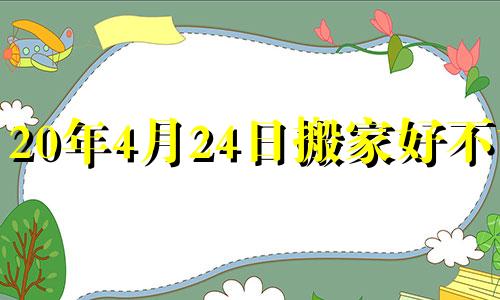 20年4月24日搬家好不好 2021年4月20号搬家日子好不好