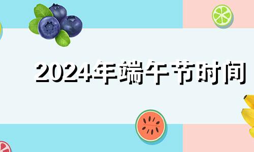 2024年端午节时间 202端午节是哪天