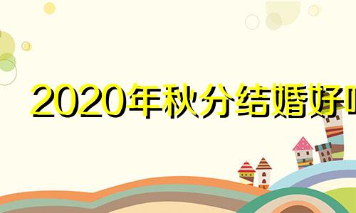 2020年秋分结婚好吗 秋分当天能结婚吗