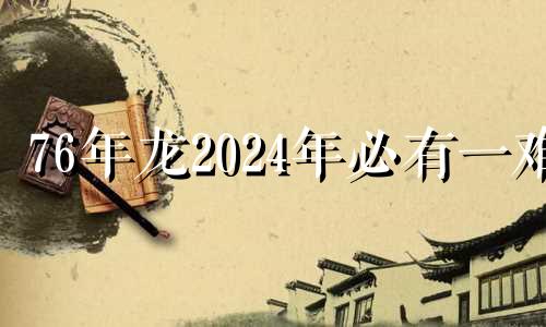 76年龙2024年必有一难 1976年的属龙在2024怎么样