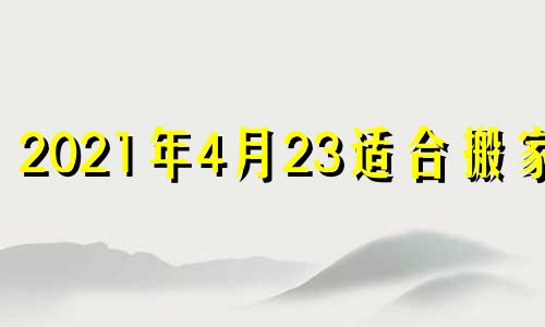 2021年4月23适合搬家吗 4月23搬家好吗