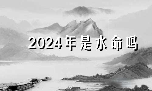 2024年是水命吗 2024年是水命还是金命