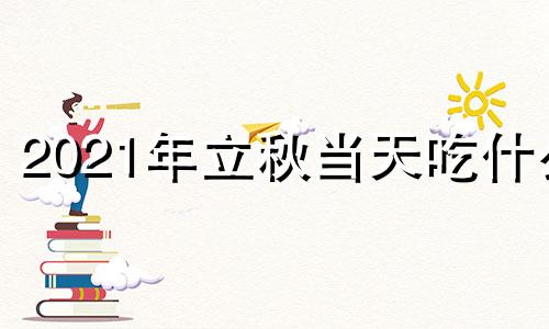 2021年立秋当天吃什么 立秋那一天吃啥东西