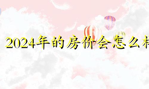 2024年的房价会怎么样 2024年房子什么坐向好