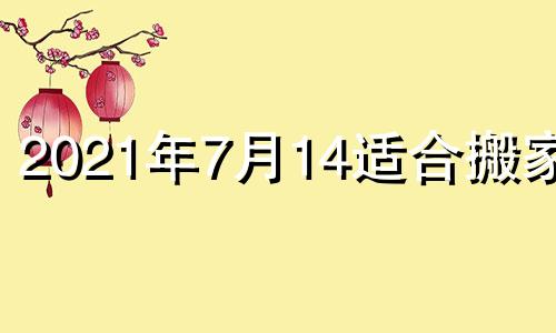 2021年7月14适合搬家吗 2021年七月十四日适合搬家吗