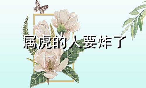 属虎的人要炸了 属虎人最近必有让你吃惊的大事发生