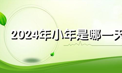 2024年小年是哪一天 2024年叫做什么年