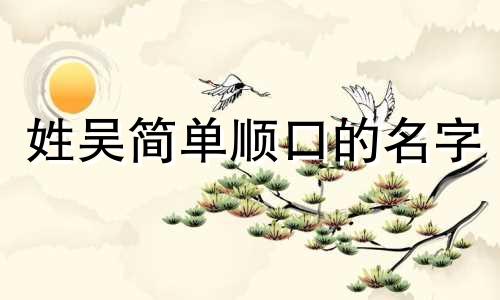 姓吴简单顺口的名字 吴姓听过顺口的名字