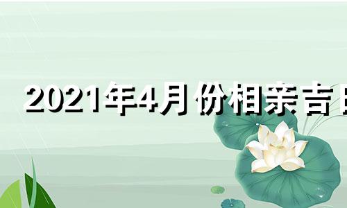 2021年4月份相亲吉日 四月份哪天相亲好