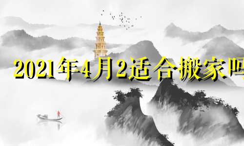 2021年4月2适合搬家吗 20年4月24日搬家好不好