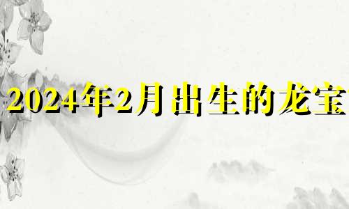 2024年2月出生的龙宝宝 2024年农历2月