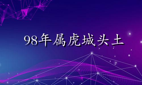 98年属虎城头土 98年城头土属虎命里缺啥