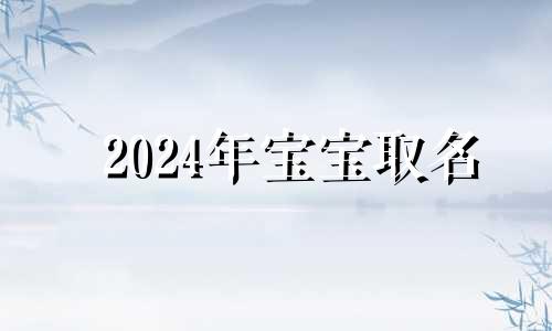 2024年宝宝取名 2024的宝宝是什么命格