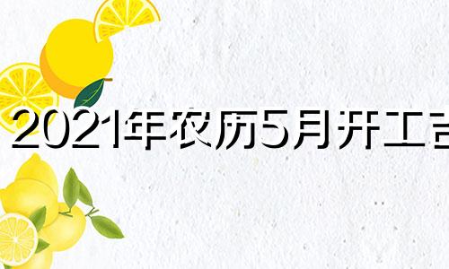 2021年农历5月开工吉日 2024年5月吉日