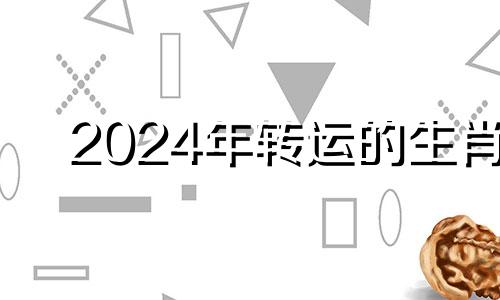 2024年转运的生肖 2024年后走什么运