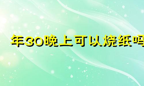 年30晚上可以烧纸吗 大年三十晚上可以烧纸吗