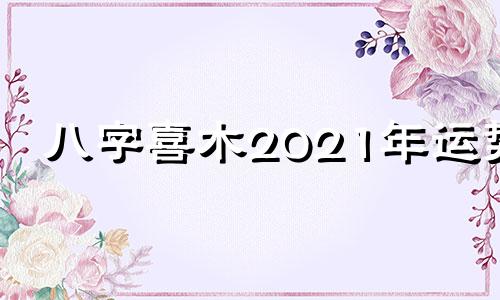 八字喜木2021年运势 八字喜木的人怎么布局转运