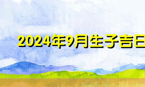 2024年9月生子吉日 2024年几月出生宝宝好