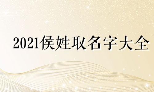 2021侯姓取名字大全 侯姓起名单字