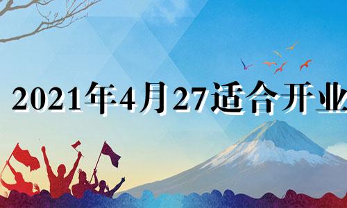 2021年4月27适合开业吗 四月二十四号开业好吗