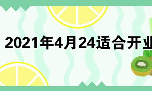 2021年4月24适合开业吗 4月24日开业好不好