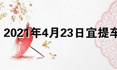 2021年4月23日宜提车吗 2021年4月24提车吉日一览表