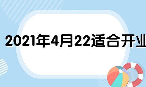 2021年4月22适合开业吗 2021年4月22开业黄道吉日