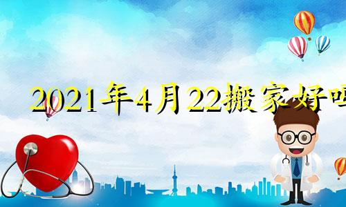 2021年4月22搬家好吗 20年4月24日搬家好不好