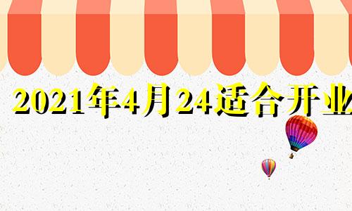 2021年4月24适合开业吗 2021年4月21日开业好不好