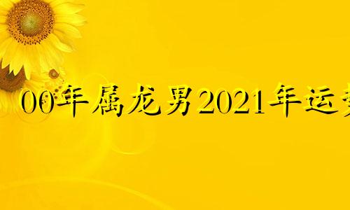 00年属龙男2021年运势 00年属龙人2022年运势