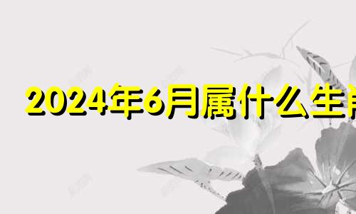 2024年6月属什么生肖 2024年属羊人的全年每月