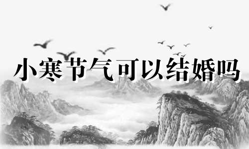 小寒节气可以结婚吗 今年小寒当天能办喜事吗