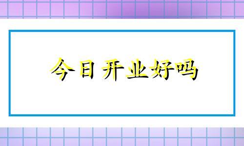 今日开业好吗 今天开业吉利吗