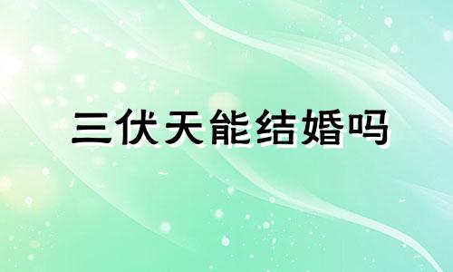 三伏天能结婚吗 2024年三伏天多少天