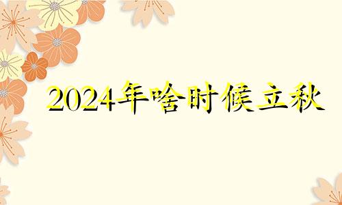 2024年啥时候立秋 2024年立冬是哪一天