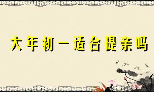 大年初一适合提亲吗 初一提亲可不可以