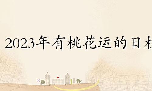 2023年有桃花运的日柱 2020年有桃花运的日柱