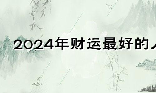 2024年财运最好的人 2024年风水吉凶方位