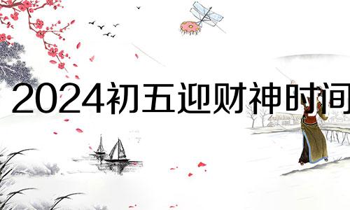 2024初五迎财神时间点 2024年财神方位查询表