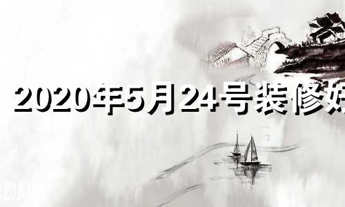 2020年5月24号装修好吗 2024年5月20日黄历