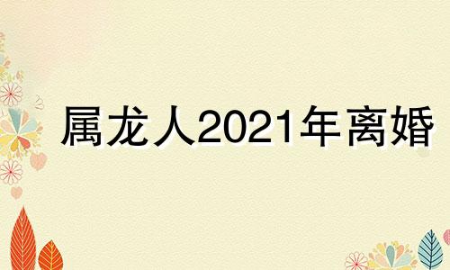 属龙人2021年离婚 属龙2022年会离婚吗