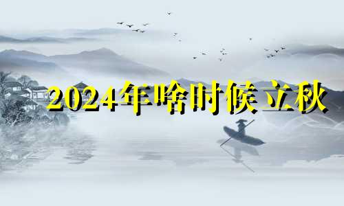 2024年啥时候立秋 2024年三伏天时间表图片