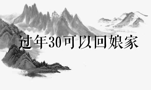 过年30可以回娘家 大年二十三可以回娘家吗