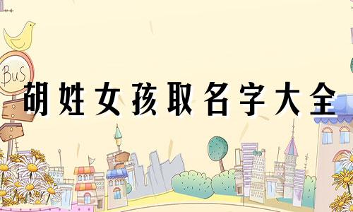 胡姓女孩取名字大全 胡姓女孩取名字大全集