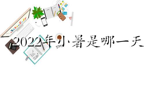 2022年小暑是哪一天 2024年小年是哪一天