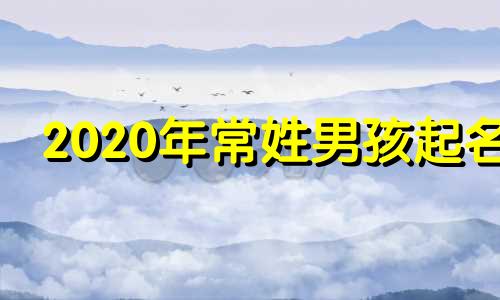 2020年常姓男孩起名 常姓好听的男宝宝名字