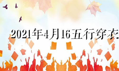 2021年4月16五行穿衣 2021年4月16日五行色穿衣