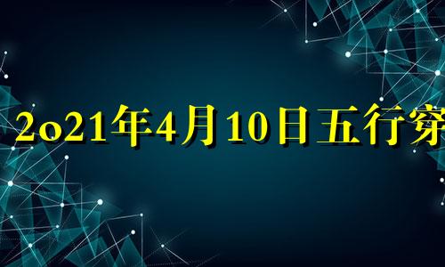 2o21年4月10日五行穿衣 21年4月10号五行穿衣