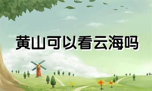 黄山可以看云海吗 黄山看云海最佳季节